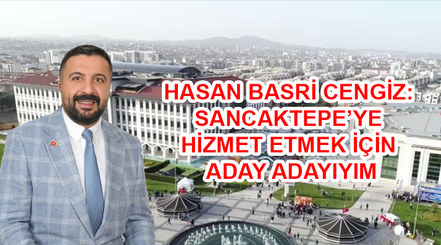 HASAN BASRİ CENGİZ SANCAKTEPE’YE HİZMET ETMEK İÇİN ADAY ADAYIYIM